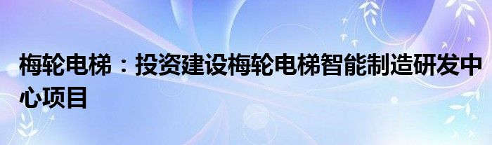 梅轮电梯投资建设梅轮电梯智能制造研发中心项目