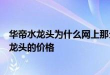 华帝水龙头为什么网上那么便宜？告诉我你是否知道华帝水龙头的价格