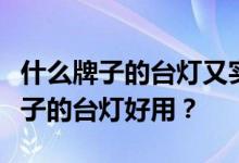 什么牌子的台灯又实惠又好用？谁知道什么牌子的台灯好用？