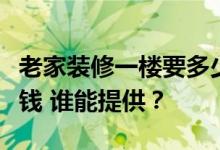 老家装修一楼要多少钱？谁知道一楼装修多少钱 谁能提供？