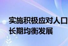 实施积极应对人口老龄化国家战略 促进人口长期均衡发展