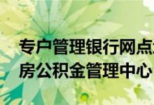 专户管理银行网点地址可通过官网查询 市住房公积金管理中心