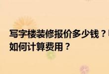 写字楼装修报价多少钱？甲级写字楼装修价格多少？你通常如何计算费用？