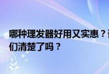 哪种理发器好用又实惠？谁熟悉什么样的电动理发器？网友们清楚了吗？
