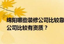 绵阳哪些装修公司比较靠谱 绵阳哪些装修公司比较好 哪些公司比较有资质？