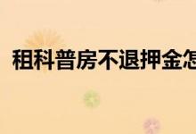 租科普房不退押金怎么办 为什么要有押金？