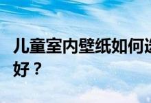 儿童室内壁纸如何选择儿童风格壁纸？哪个更好？