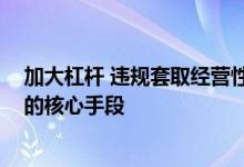 加大杠杆 违规套取经营性贷款 是目前炒房团撬动高价楼盘的核心手段