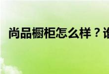 尚品橱柜怎么样？谁知道尚品厨柜好不好？