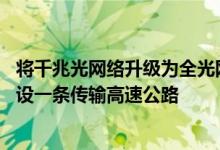 将千兆光网络升级为全光网络 相当于在原有固网的基础上建设一条传输高速公路