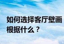 如何选择客厅壁画？室内客厅壁画如何选择？根据什么？