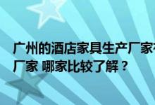 广州的酒店家具生产厂家有哪些？说说广东的酒店客房家具厂家 哪家比较了解？