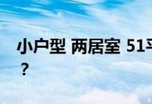 小户型 两居室 51平米 小户型 两居室好不好？