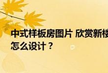 中式样板房图片 欣赏新楼盘做样板房 中式房屋装修样板房怎么设计？