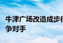 牛津广场改造成步行广场将成为时代广场的竞争对手