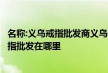 名称:义乌戒指批发商义乌饰品批发市场义乌饰品批发市场戒指批发在哪里
