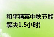 和平精英中秋节能玩几个小时(和平精英如何解决1.5小时)