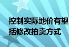 控制实际地价有望成为热点城市主攻方向 包括修改拍卖方式