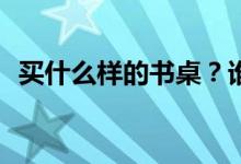 买什么样的书桌？谁知道什么样的书桌好？