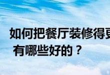 如何把餐厅装修得更有特色？餐厅装修有哪些 有哪些好的？