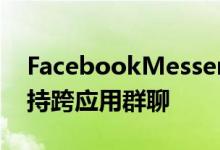 FacebookMessenger和Instagram现在支持跨应用群聊