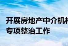 开展房地产中介机构及相关从业人员规范经营专项整治工作