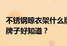 不锈钢晾衣架什么牌子好？不锈钢晾衣架什么牌子好知道？