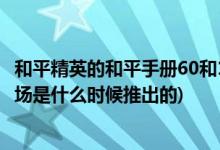 和平精英的和平手册60和168有什么区别(和平精英的刺激战场是什么时候推出的)