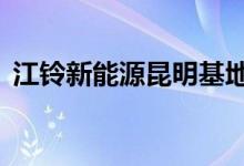 江铃新能源昆明基地年产10万辆新能源汽车