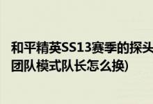 和平精英SS13赛季的探头转移到哪里了(和平精英SS13赛季团队模式队长怎么换)