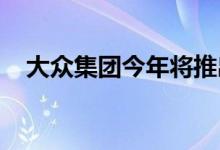 大众集团今年将推出三款全新纯电动汽车
