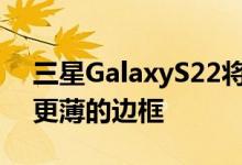 三星GalaxyS22将包括更小更宽的显示屏和更薄的边框