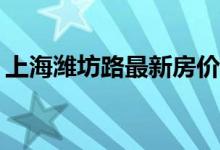 上海潍坊路最新房价谁知道上海潍坊路房价？