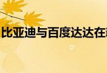 比亚迪与百度达达在新能源自动驾驶领域合作