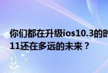 你们都在升级ios10.3的时候，我的ios9还能坚持多久？ios11还在多远的未来？