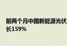 前两个月中国新能源光伏产品销量增速是全球的3倍 同比增长159%