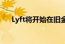 Lyft将开始在旧金山测试自动驾驶汽车