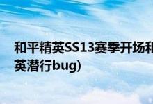 和平精英SS13赛季开场和收官有什么区别(如何获得和平精英潜行bug)