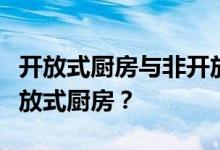 开放式厨房与非开放式厨房的优缺点什么是开放式厨房？