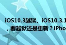 iOS10.3越狱、iOS10.3.1越狱要来了？iOS10.3终有最新版，要越狱还是更新？iPhone7仍是越狱的硬伤