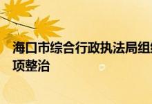 海口市综合行政执法局组织海口四区执法分局开展房地产专项整治