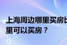 上海周边哪里买房比较好？谁知道上海周边哪里可以买房？