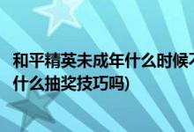 和平精英未成年什么时候不能玩(和平精英和和平玛莎拉蒂有什么抽奖技巧吗)