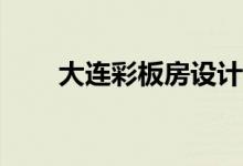 大连彩板房设计选哪个解决哪个好？