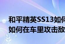 和平精英SS13如何扔枪(赛季和平精英SS13如何在车里攻击敌人)