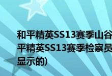 和平精英SS13赛季山谷地图车辆固定和随机刷点分布图(和平精英SS13赛季检察员的衣服获取条件是什么 标题是如何显示的)