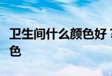 卫生间什么颜色好？请告诉我浴室选择什么颜色