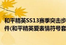 和平精英SS13赛季突击步枪有哪些值得推荐的技能和配套配件(和平精英爱表情符号套装有哪些)