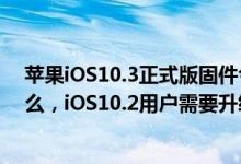 苹果iOS10.3正式版固件今天发布，iOS10.3更新了一些什么，iOS10.2用户需要升级么？