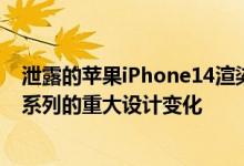 泄露的苹果iPhone14渲染图显示了iPhone12和iPhone13系列的重大设计变化